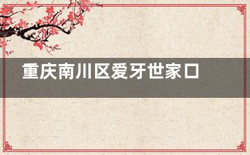 重庆南川区爱牙世家口腔 2025 价格大揭秘！种植牙、矫正各品牌收费一目了然！